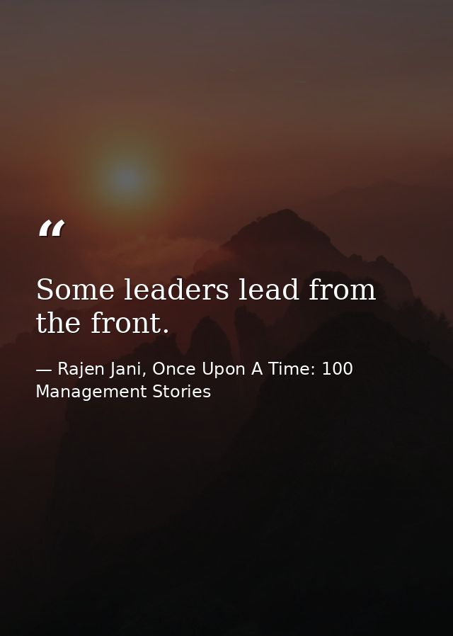 Some leaders lead from the front. — Rajen Jani, Once Upon A Time: 100 Management Stories