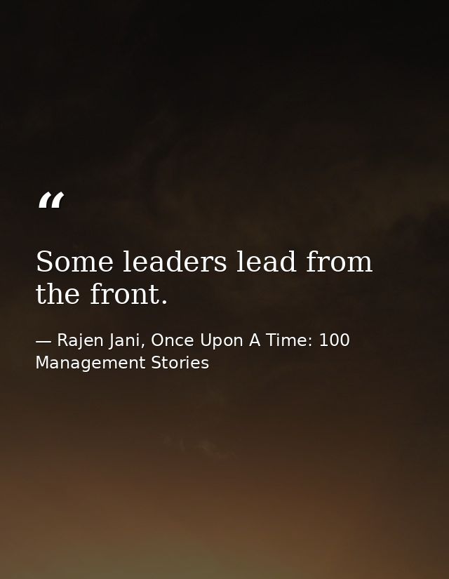 Some leaders lead from the front. — Rajen Jani, Once Upon A Time: 100 Management Stories
