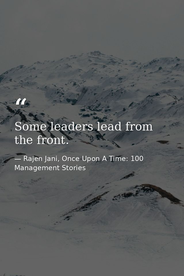 Some leaders lead from the front. — Rajen Jani, Once Upon A Time: 100 Management Stories