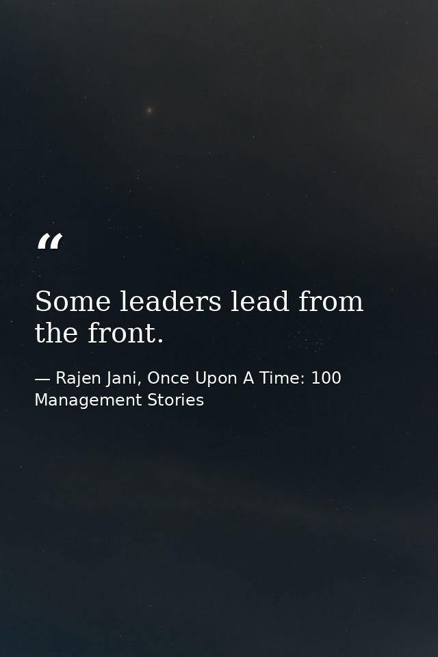 Some leaders lead from the front. — Rajen Jani, Once Upon A Time: 100 Management Stories