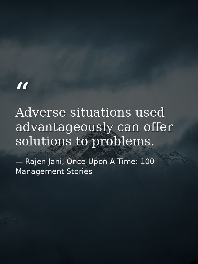 Adverse situations used advantageously can offer solutions to problems. — Rajen Jani, Once Upon A Time: 100 Management Stories