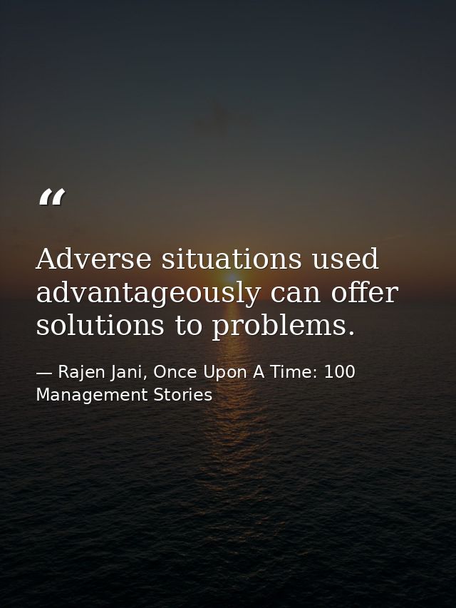 Adverse situations used advantageously can offer solutions to problems. — Rajen Jani, Once Upon A Time: 100 Management Stories