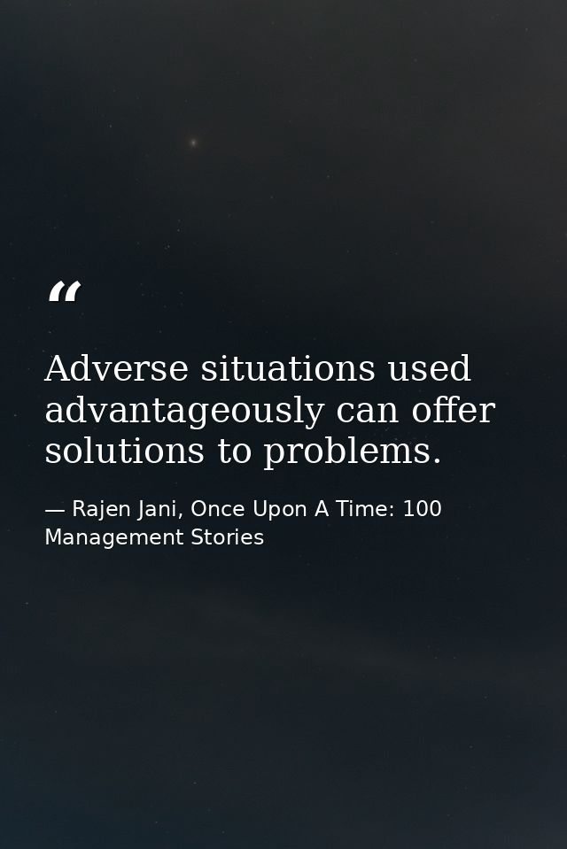 Adverse situations used advantageously can offer solutions to problems. — Rajen Jani, Once Upon A Time: 100 Management Stories