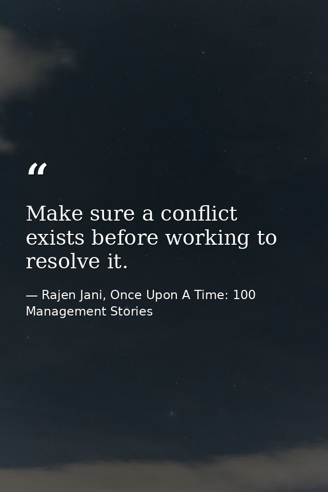 Make sure a conflict exists before working to resolve it. — Rajen Jani, Once Upon A Time: 100 Management Stories