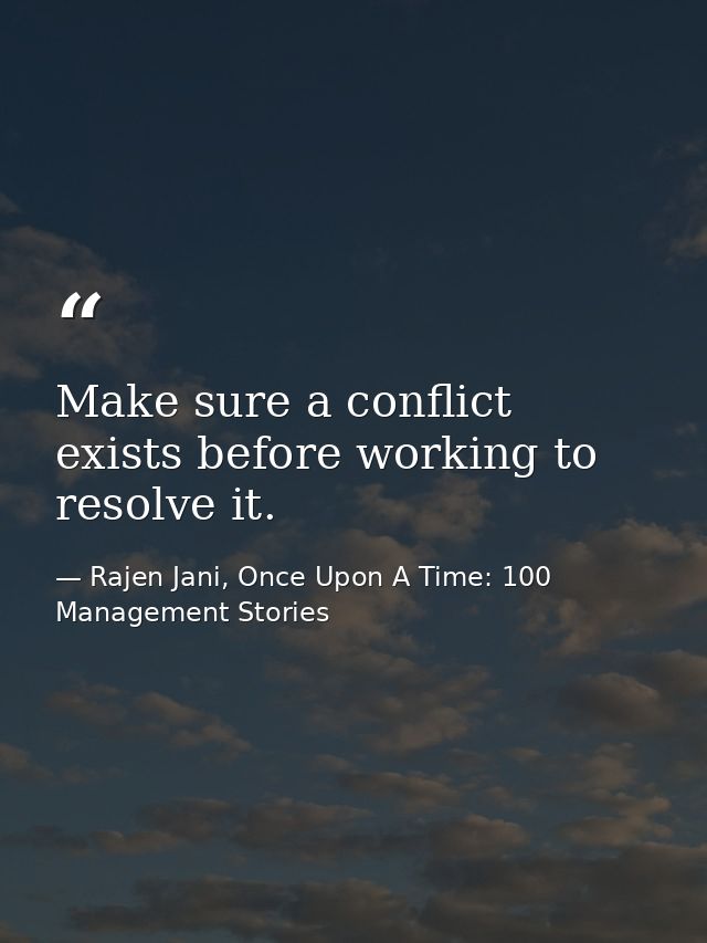 Make sure a conflict exists before working to resolve it. — Rajen Jani, Once Upon A Time: 100 Management Stories