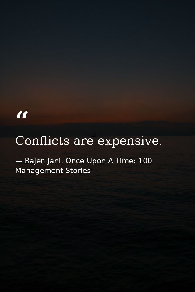 Conflicts are expensive. — Rajen Jani, Once Upon A Time: 100 Management Stories