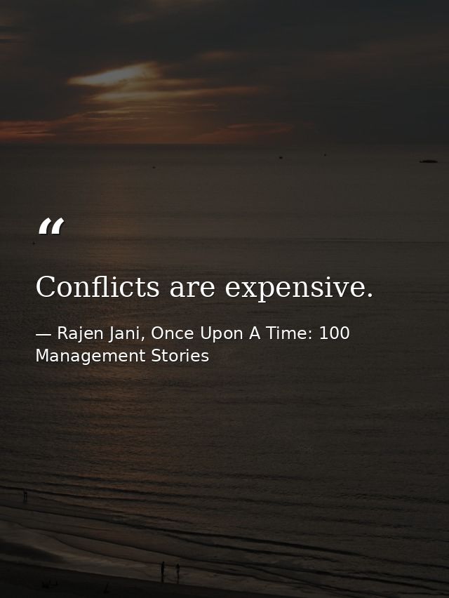 Conflicts are expensive. — Rajen Jani, Once Upon A Time: 100 Management Stories