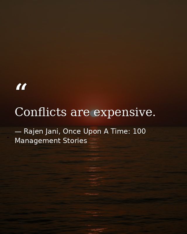 Conflicts are expensive. — Rajen Jani, Once Upon A Time: 100 Management Stories