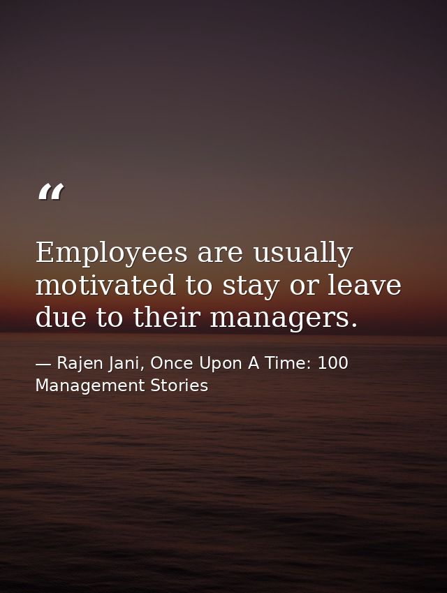 Employees are usually motivated to stay or leave due to their managers. — Rajen Jani, Once Upon A Time: 100 Management Stories