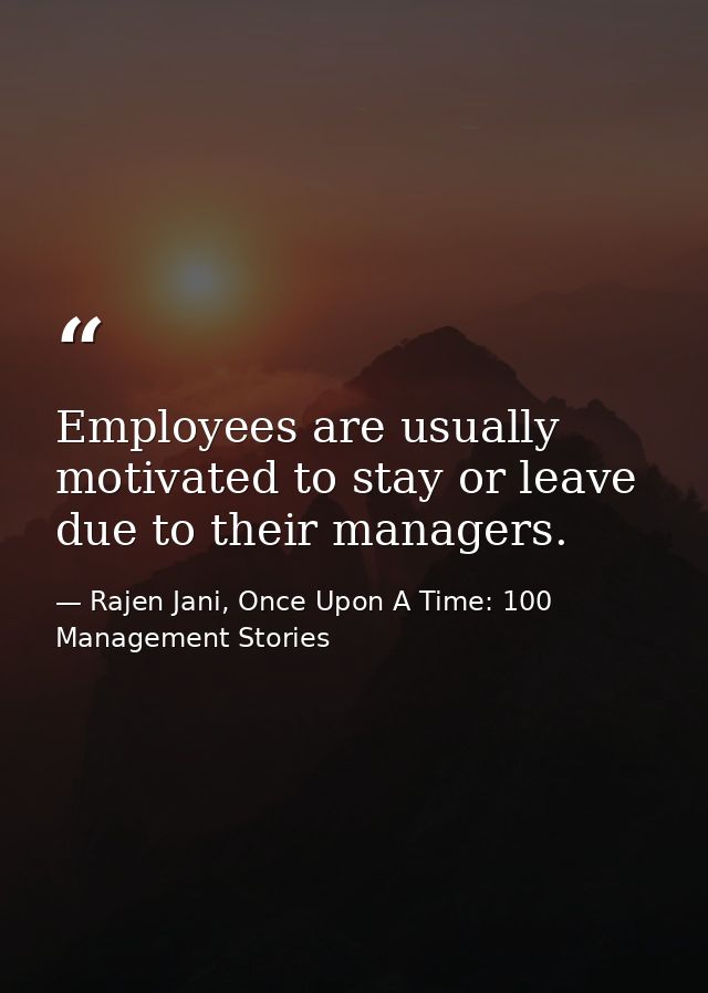 Employees are usually motivated to stay or leave due to their managers. — Rajen Jani, Once Upon A Time: 100 Management Stories