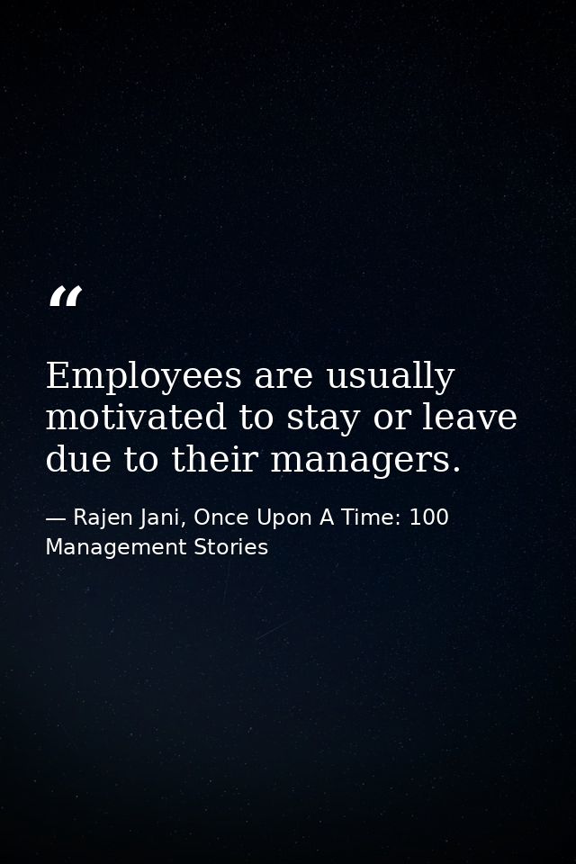 Employees are usually motivated to stay or leave due to their managers. — Rajen Jani, Once Upon A Time: 100 Management Stories