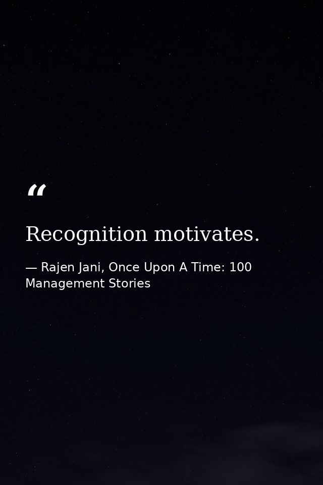 Recognition motivates. — Rajen Jani, Once Upon A Time: 100 Management Stories