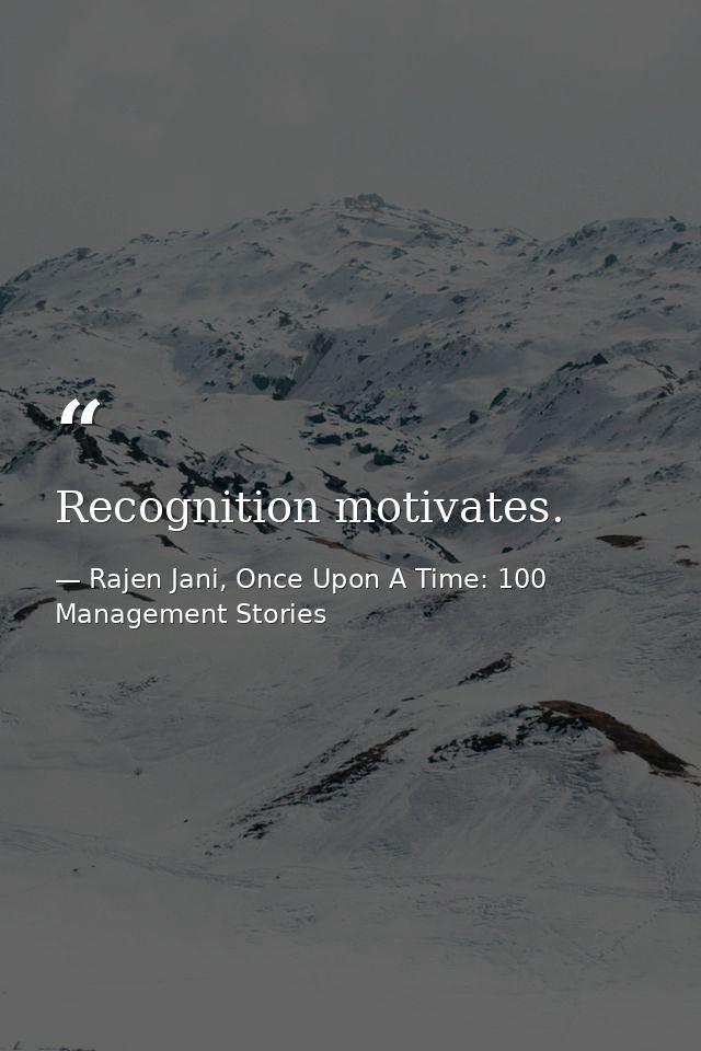 Recognition motivates. — Rajen Jani, Once Upon A Time: 100 Management Stories