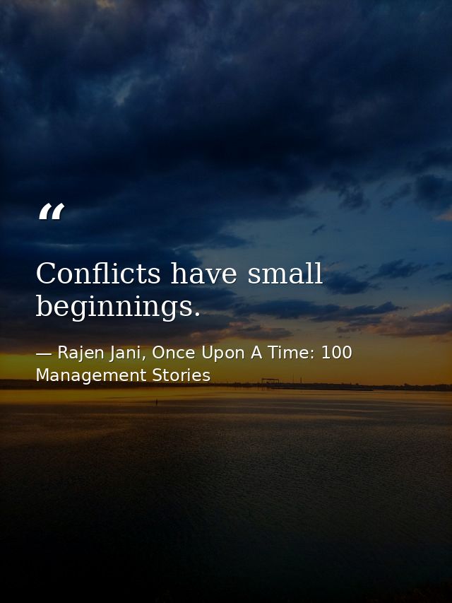 Conflicts have small beginnings. — Rajen Jani, Once Upon A Time: 100 Management Stories