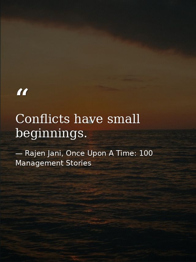 Conflicts have small beginnings. — Rajen Jani, Once Upon A Time: 100 Management Stories