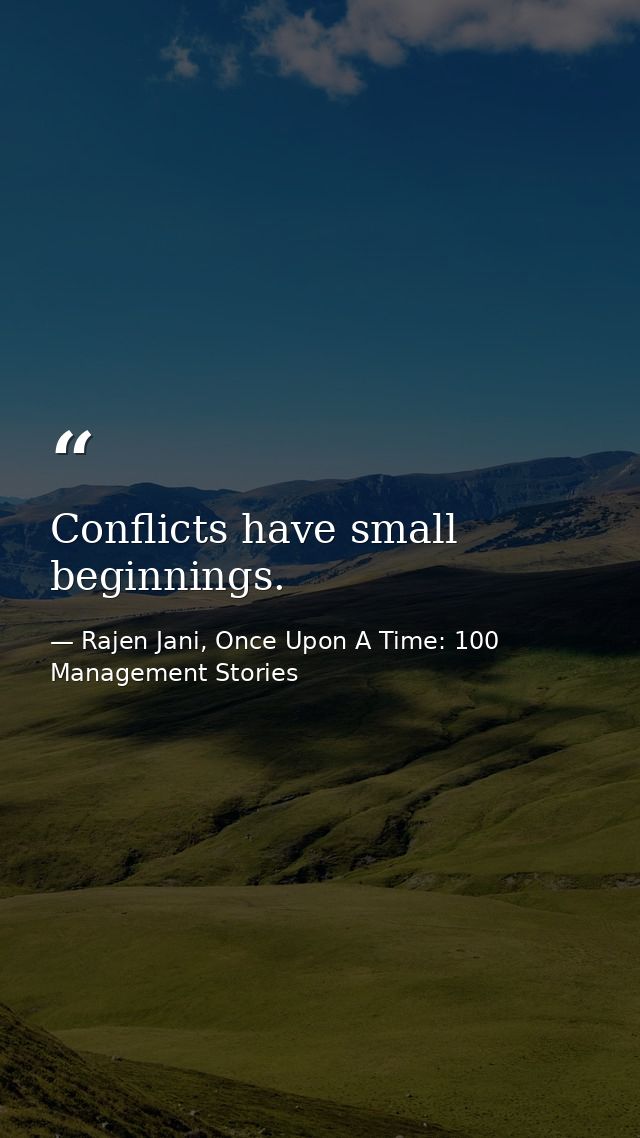 Conflicts have small beginnings. — Rajen Jani, Once Upon A Time: 100 Management Stories