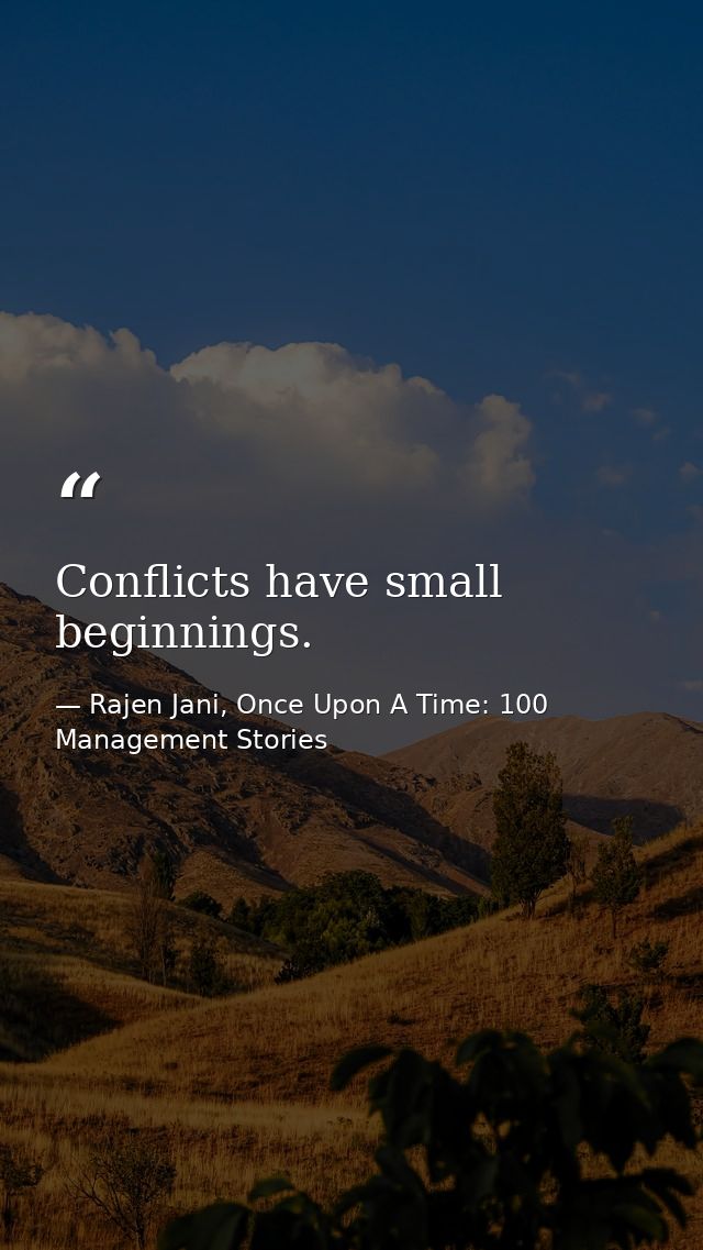 Conflicts have small beginnings. — Rajen Jani, Once Upon A Time: 100 Management Stories