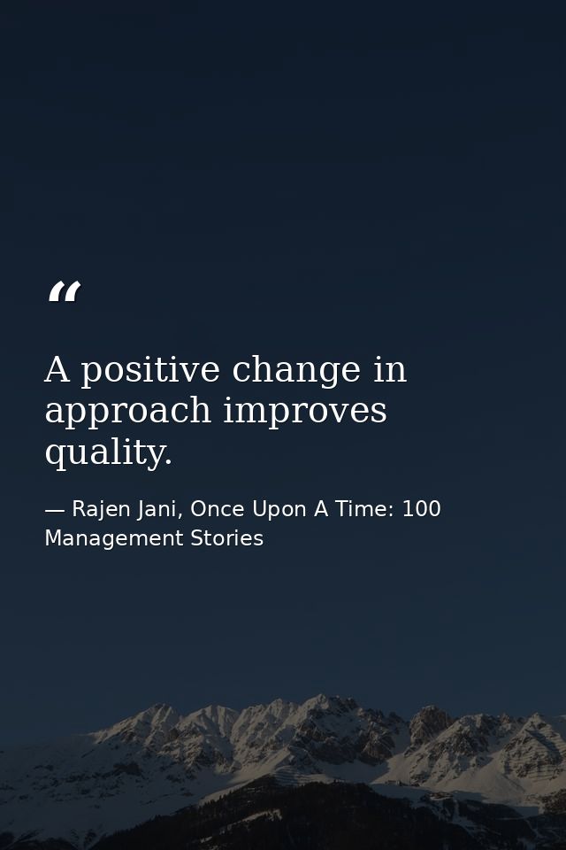 A positive change in approach improves quality. — Rajen Jani, Once Upon A Time: 100 Management Stories