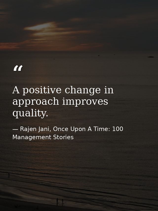 A positive change in approach improves quality. — Rajen Jani, Once Upon A Time: 100 Management Stories