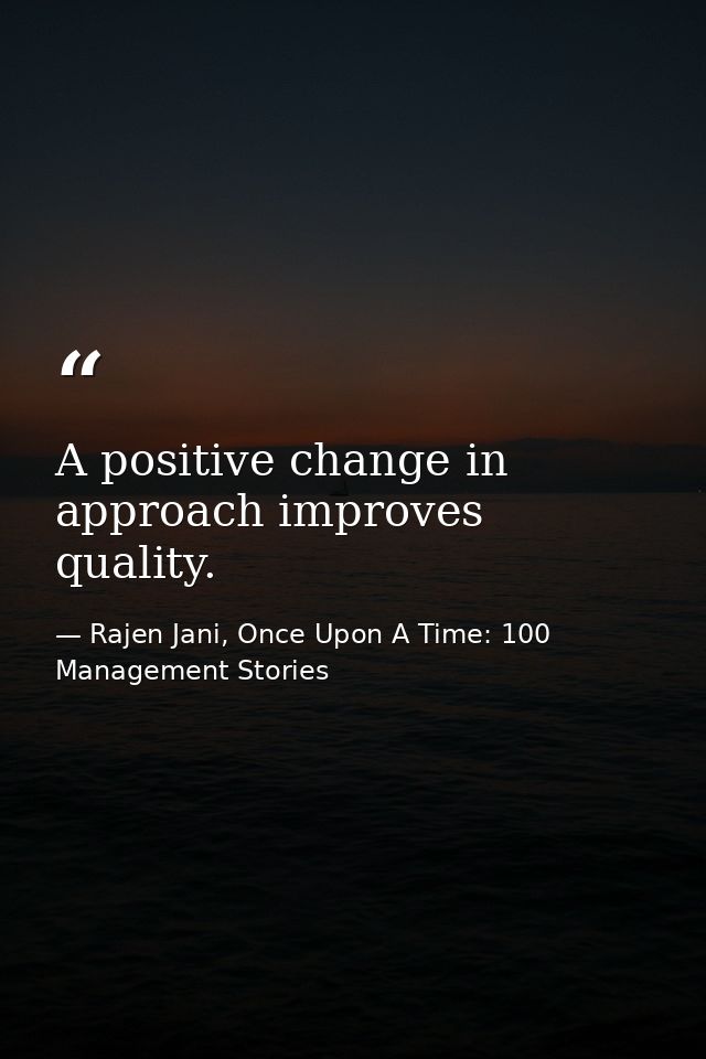 A positive change in approach improves quality. — Rajen Jani, Once Upon A Time: 100 Management Stories