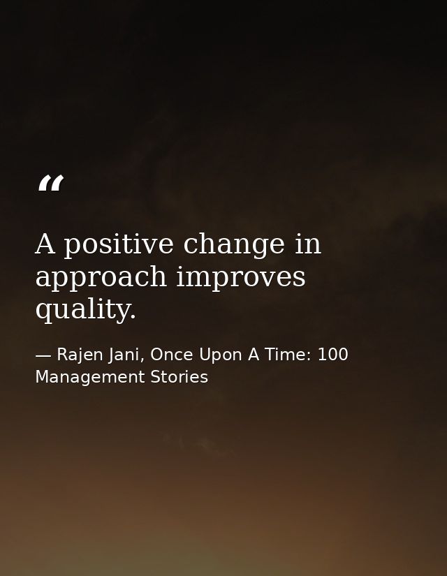 A positive change in approach improves quality. — Rajen Jani, Once Upon A Time: 100 Management Stories