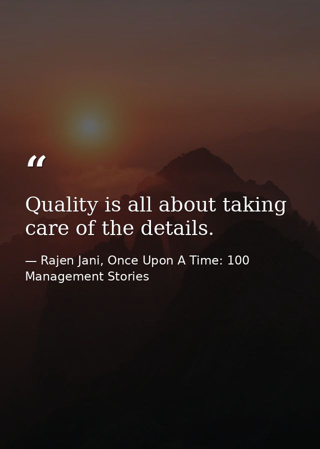 Quality is all about taking care of the details. — Rajen Jani, Once Upon A Time: 100 Management Stories