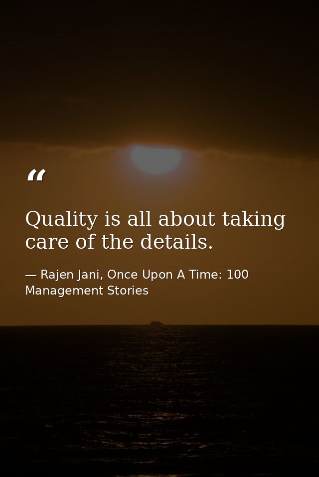 Quality is all about taking care of the details. — Rajen Jani, Once Upon A Time: 100 Management Stories