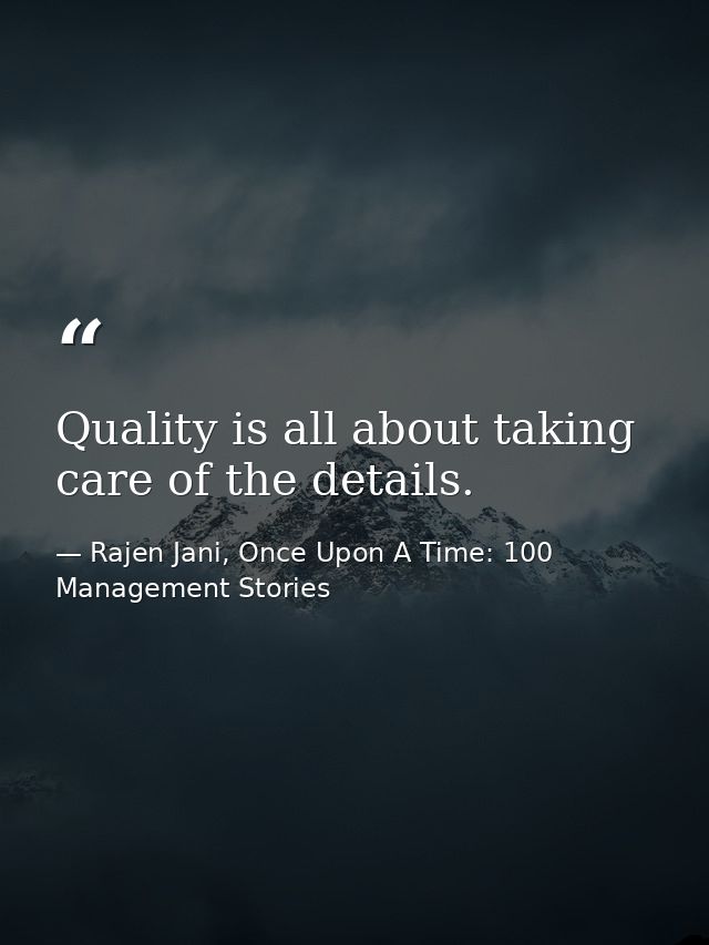 Quality is all about taking care of the details. — Rajen Jani, Once Upon A Time: 100 Management Stories