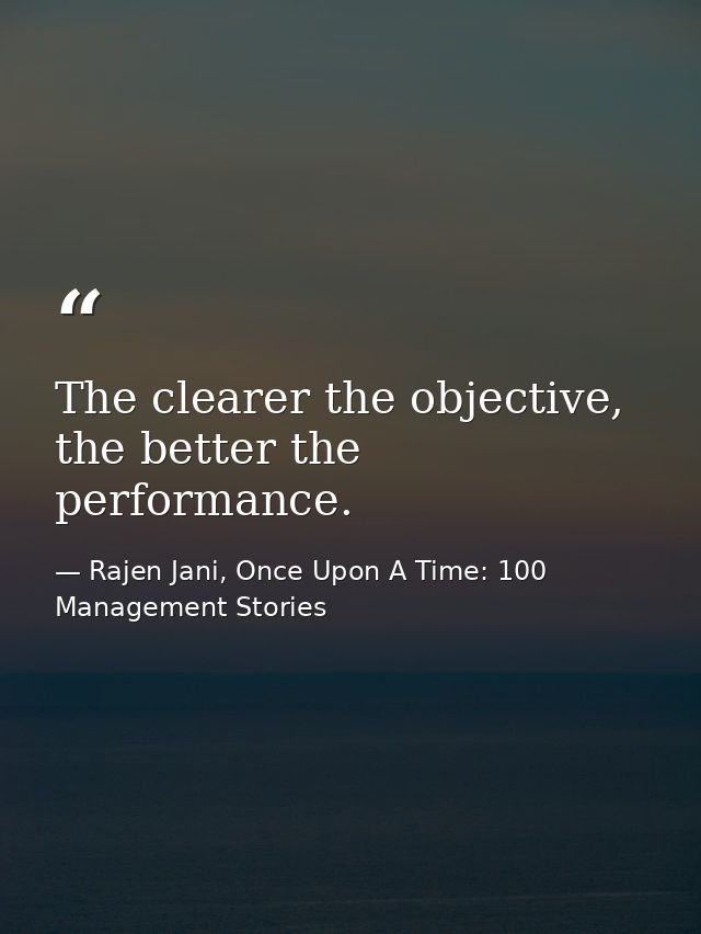 The clearer the objective, the better the performance. — Rajen Jani, Once Upon A Time: 100 Management Stories