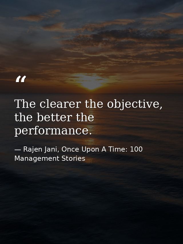 The clearer the objective, the better the performance. — Rajen Jani, Once Upon A Time: 100 Management Stories