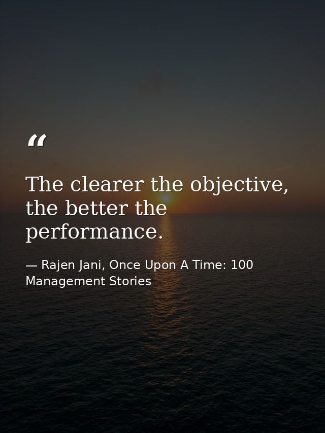 The clearer the objective, the better the performance. — Rajen Jani, Once Upon A Time: 100 Management Stories