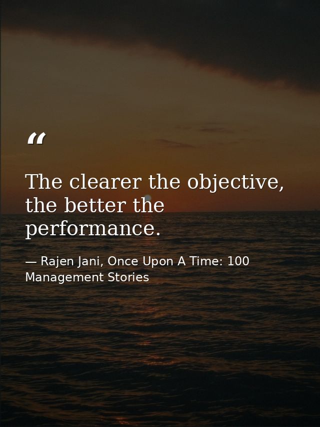 The clearer the objective, the better the performance. — Rajen Jani, Once Upon A Time: 100 Management Stories