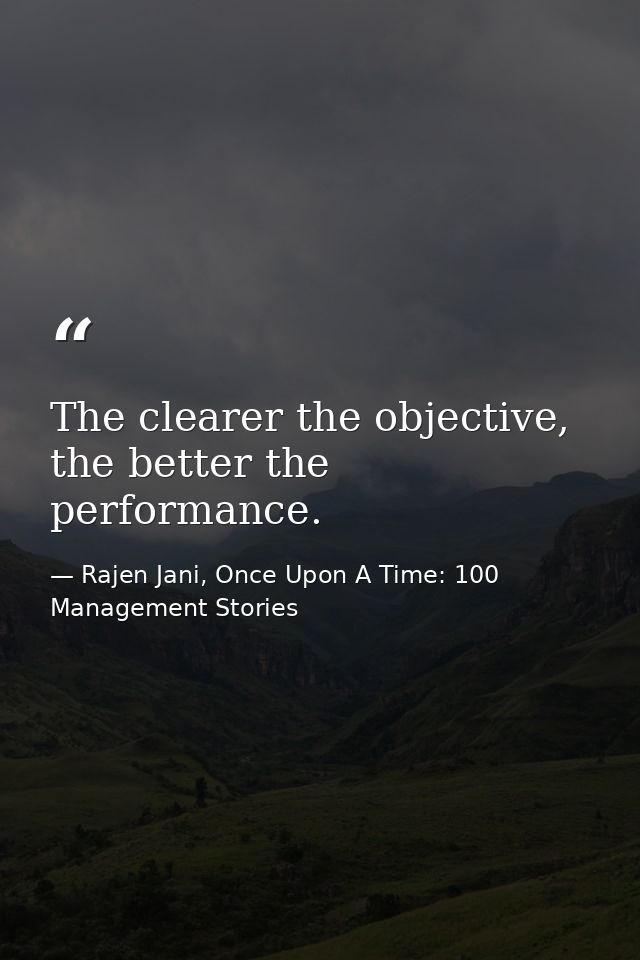 The clearer the objective, the better the performance. — Rajen Jani, Once Upon A Time: 100 Management Stories