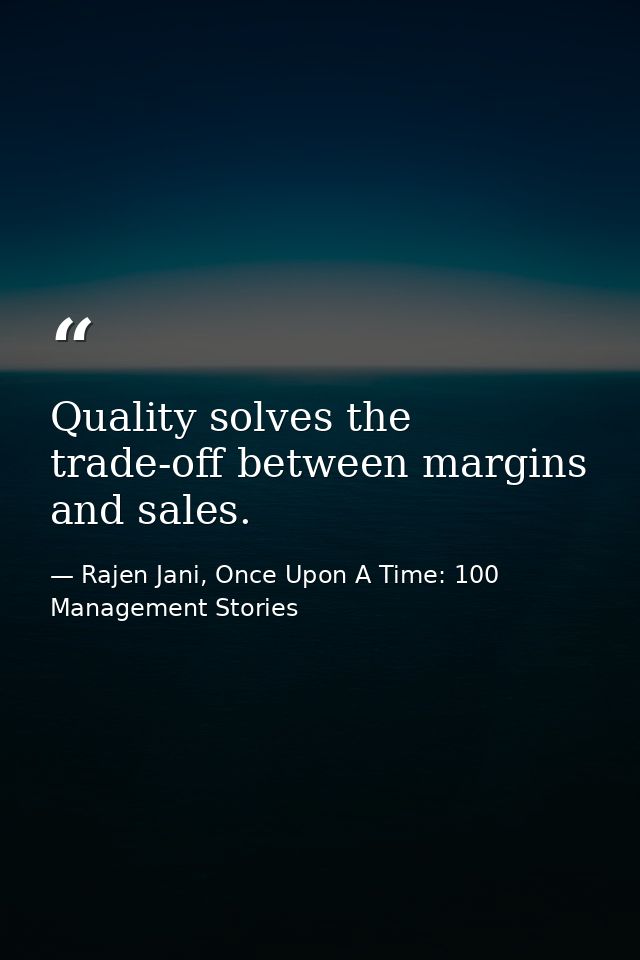 Quality solves the trade-off between margins and sales. — Rajen Jani, Once Upon A Time: 100 Management Stories