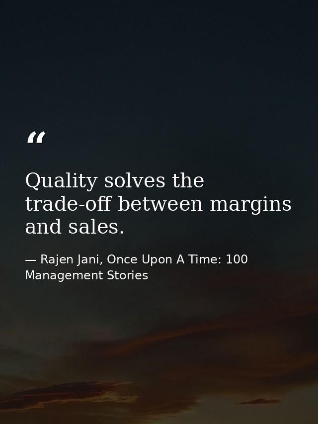 Quality solves the trade-off between margins and sales. — Rajen Jani, Once Upon A Time: 100 Management Stories