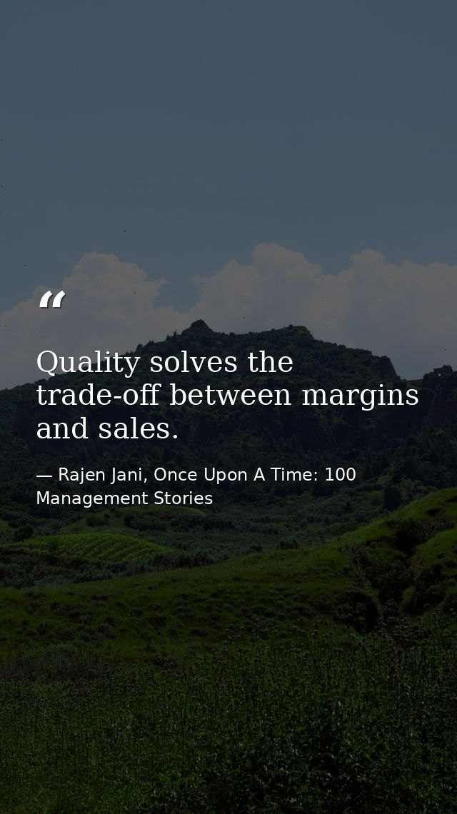 Quality solves the trade-off between margins and sales. — Rajen Jani, Once Upon A Time: 100 Management Stories
