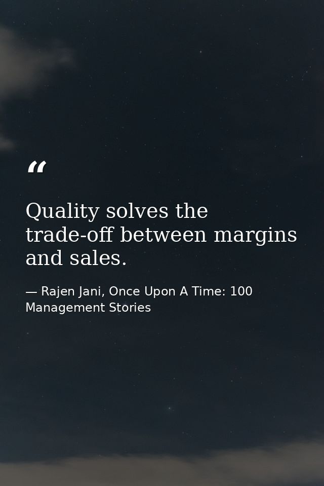 Quality solves the trade-off between margins and sales. — Rajen Jani, Once Upon A Time: 100 Management Stories