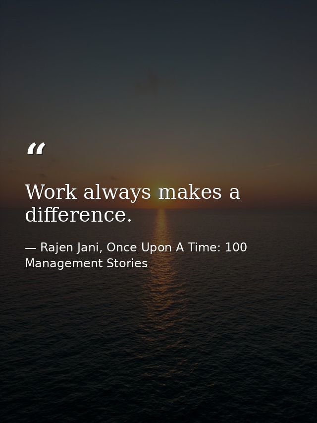 Work always makes a difference. — Rajen Jani, Once Upon A Time: 100 Management Stories