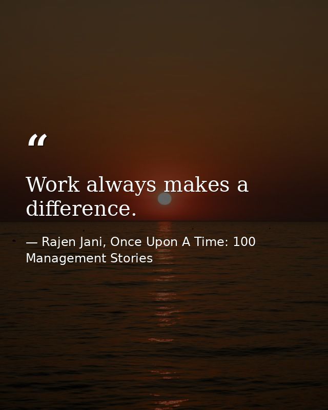 Work always makes a difference. — Rajen Jani, Once Upon A Time: 100 Management Stories