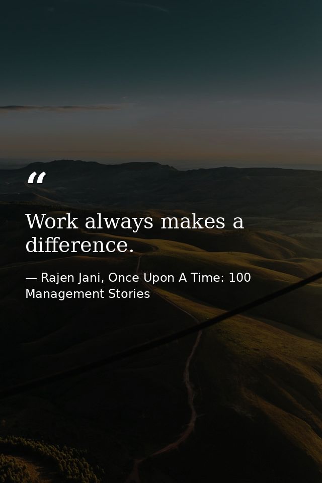 Work always makes a difference. — Rajen Jani, Once Upon A Time: 100 Management Stories