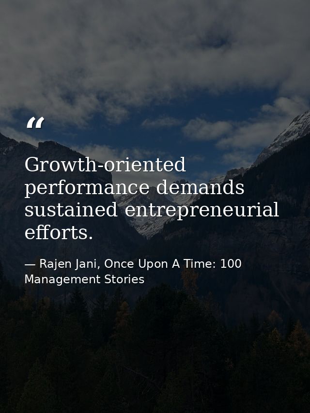 Growth-oriented performance demands sustained entrepreneurial efforts. — Rajen Jani, Once Upon A Time: 100 Management Stories