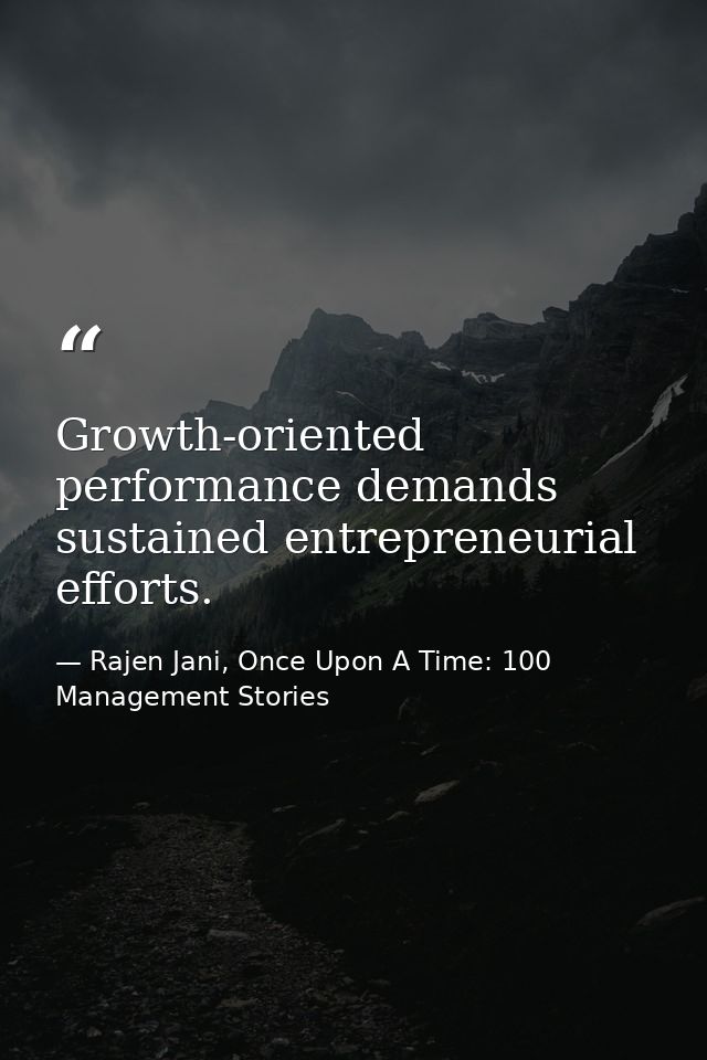 Growth-oriented performance demands sustained entrepreneurial efforts. — Rajen Jani, Once Upon A Time: 100 Management Stories