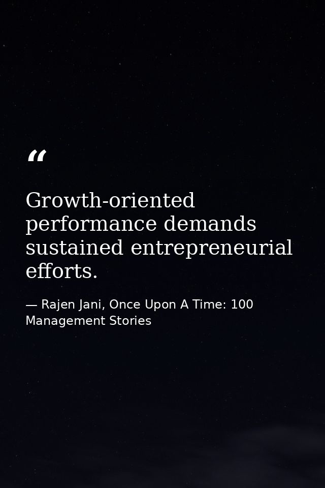Growth-oriented performance demands sustained entrepreneurial efforts. — Rajen Jani, Once Upon A Time: 100 Management Stories