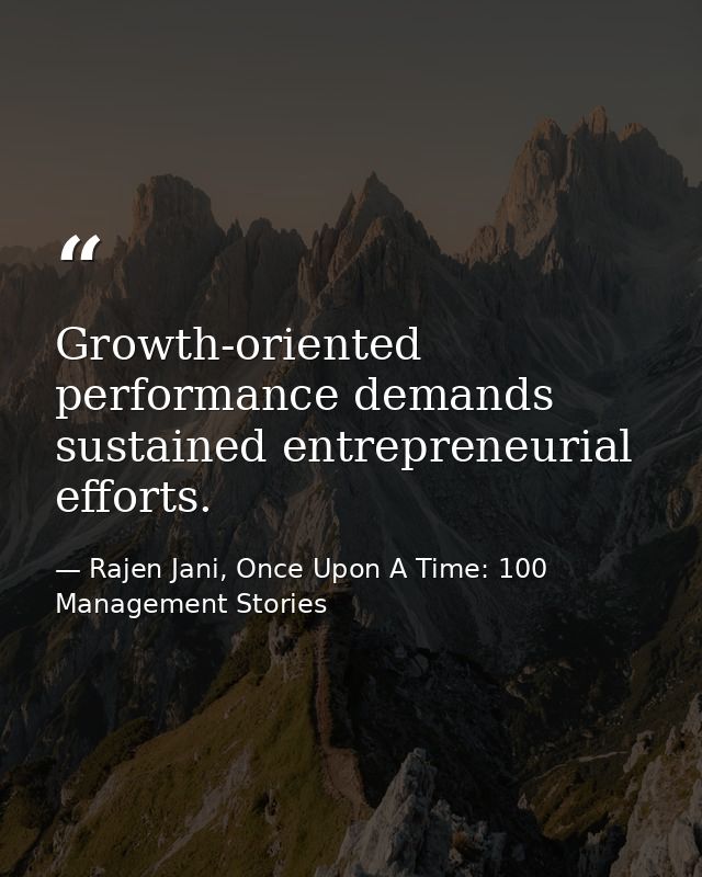 Growth-oriented performance demands sustained entrepreneurial efforts. — Rajen Jani, Once Upon A Time: 100 Management Stories