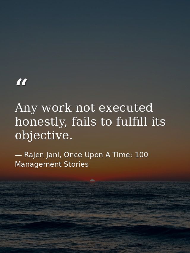 Any work not executed honestly, fails to fulfill its objective. — Rajen Jani, Once Upon A Time: 100 Management Stories