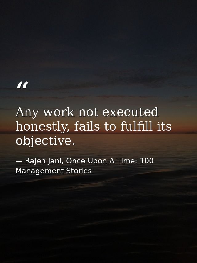 Any work not executed honestly, fails to fulfill its objective. — Rajen Jani, Once Upon A Time: 100 Management Stories