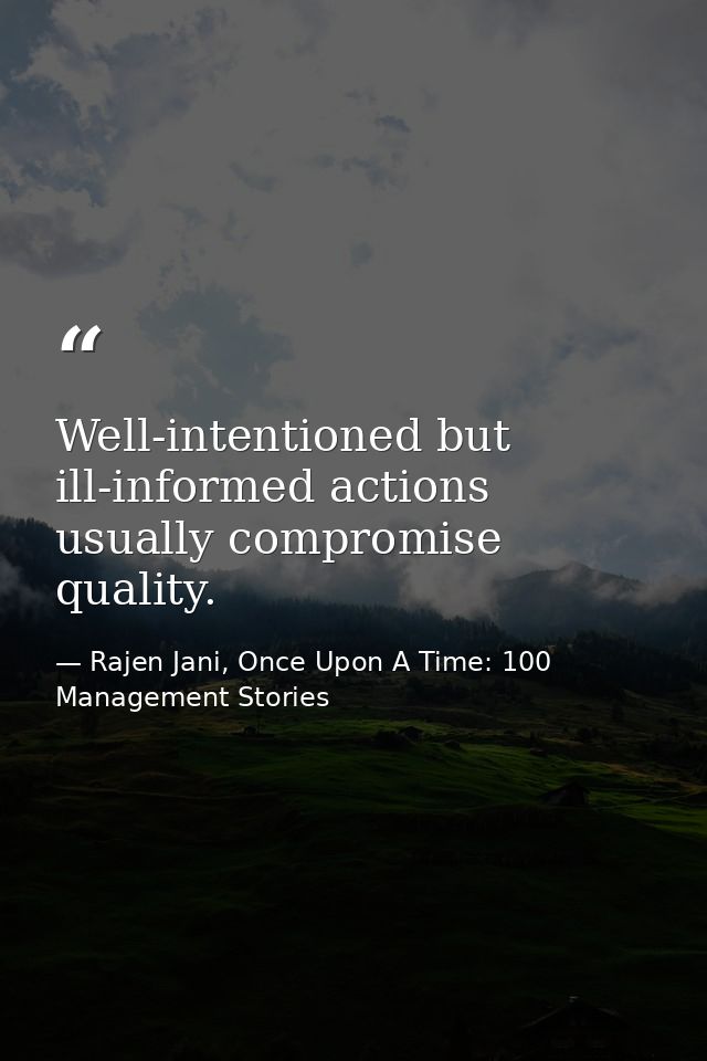 Well-intentioned but ill-informed actions usually compromise quality. — Rajen Jani, Once Upon A Time: 100 Management Stories