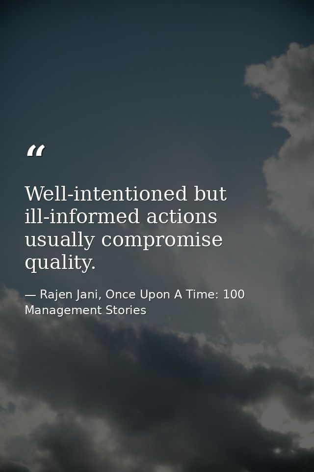 Well-intentioned but ill-informed actions usually compromise quality. — Rajen Jani, Once Upon A Time: 100 Management Stories