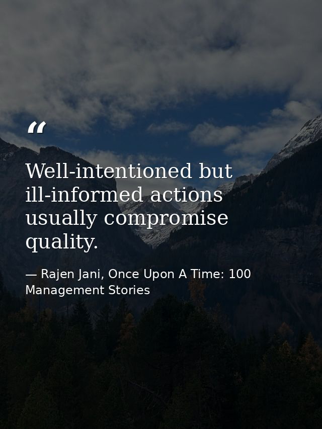 Well-intentioned but ill-informed actions usually compromise quality. — Rajen Jani, Once Upon A Time: 100 Management Stories