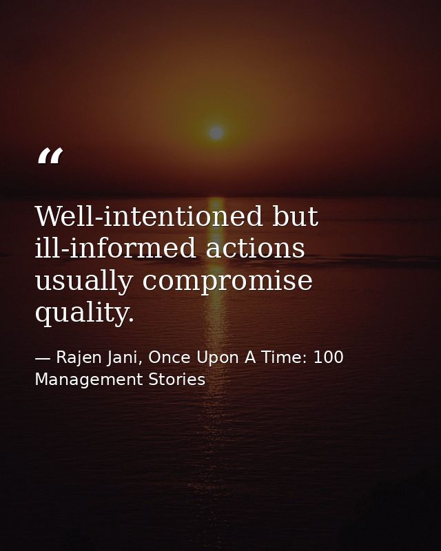 Well-intentioned but ill-informed actions usually compromise quality. — Rajen Jani, Once Upon A Time: 100 Management Stories